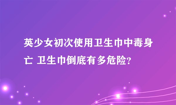 英少女初次使用卫生巾中毒身亡 卫生巾倒底有多危险？