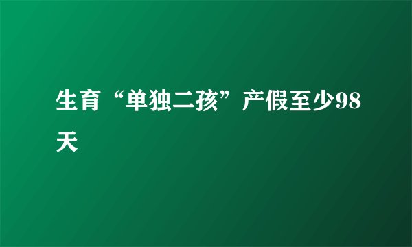 生育“单独二孩”产假至少98天