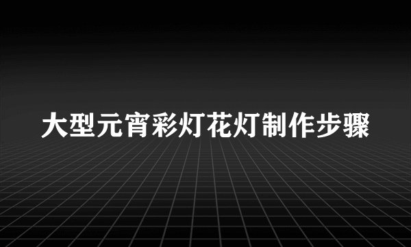 大型元宵彩灯花灯制作步骤