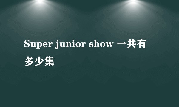 Super junior show 一共有多少集