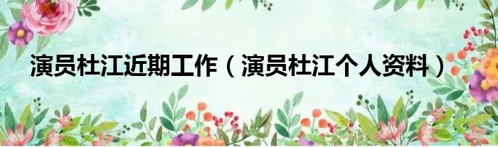 演员杜江近期工作(演员杜江个人资料)
