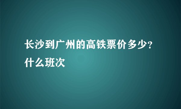 长沙到广州的高铁票价多少？什么班次
