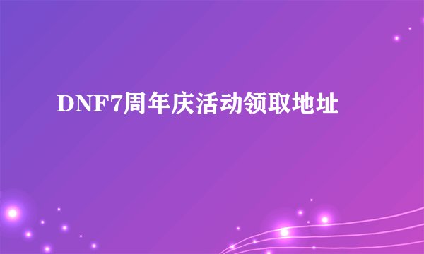 DNF7周年庆活动领取地址
