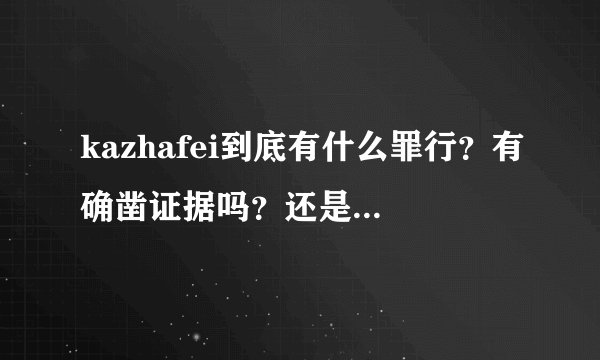 kazhafei到底有什么罪行？有确凿证据吗？还是只是西方人和敌对部族的一面之词？