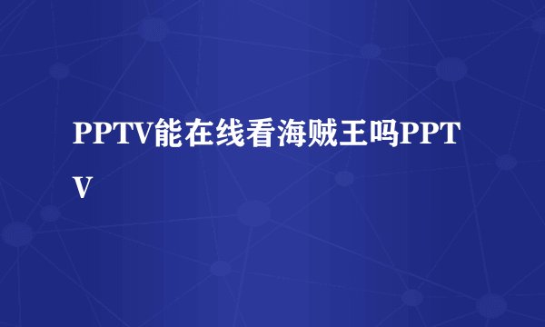 PPTV能在线看海贼王吗PPTV