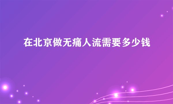 在北京做无痛人流需要多少钱