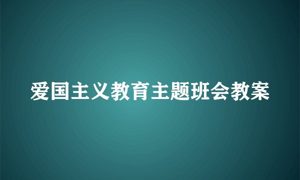 爱国主义教育主题班会教案