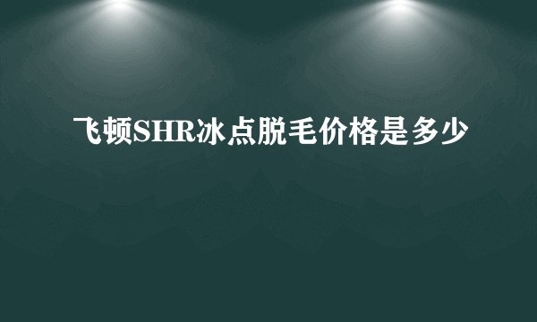 飞顿SHR冰点脱毛价格是多少
