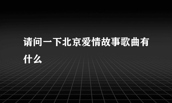 请问一下北京爱情故事歌曲有什么