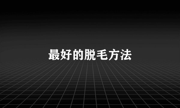 最好的脱毛方法