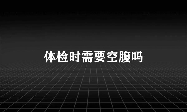 体检时需要空腹吗