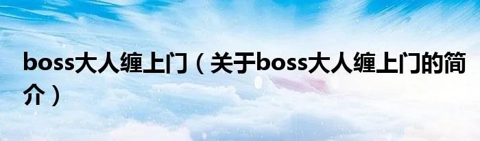 boss大人缠上门(关于boss大人缠上门的简介)