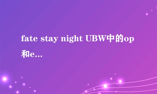 fate stay night UBW中的op和ed分别叫什么？相当好听啊