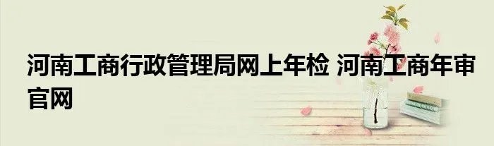 河南工商行政管理局网上年检 河南工商年审官网