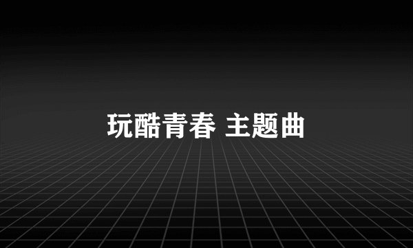 玩酷青春 主题曲