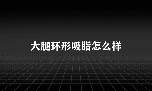 大腿环形吸脂怎么样