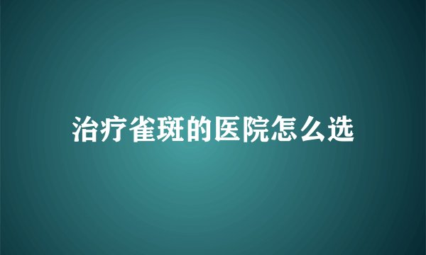 治疗雀斑的医院怎么选