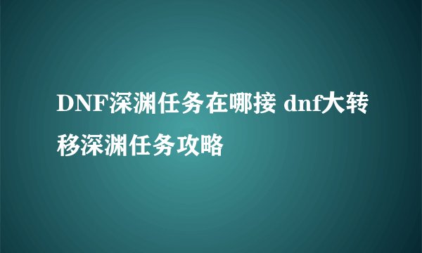 DNF深渊任务在哪接 dnf大转移深渊任务攻略