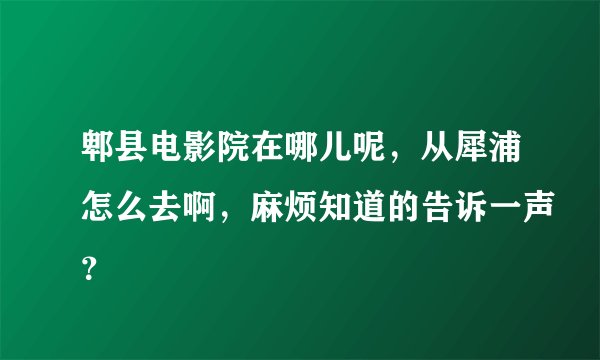 郫县电影院在哪儿呢，从犀浦怎么去啊，麻烦知道的告诉一声？