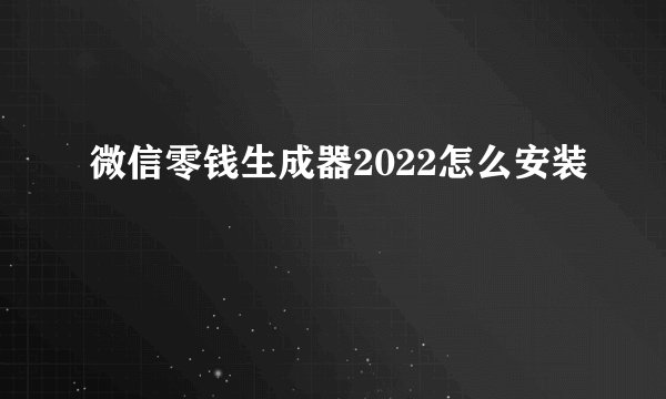 微信零钱生成器2022怎么安装