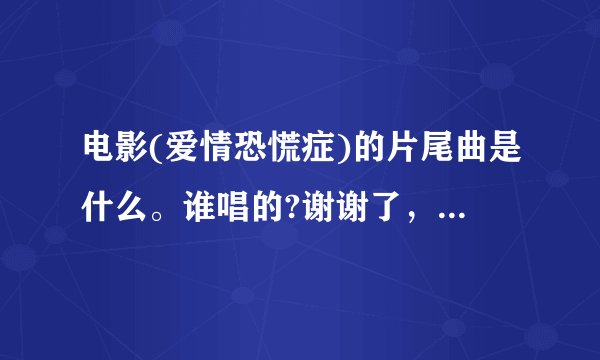 电影(爱情恐慌症)的片尾曲是什么。谁唱的?谢谢了，大神帮忙啊