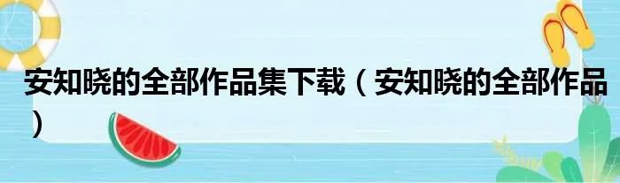 安知晓的全部作品集下载（安知晓的全部作品）