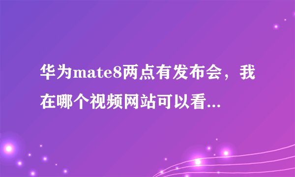 华为mate8两点有发布会，我在哪个视频网站可以看直播呢，谢谢大哥大姐们了