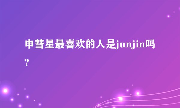 申彗星最喜欢的人是junjin吗？
