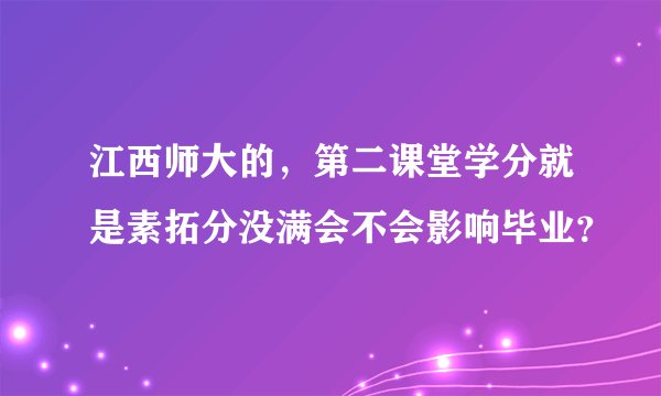 江西师大的，第二课堂学分就是素拓分没满会不会影响毕业？