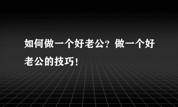 如何做一个好老公？做一个好老公的技巧！