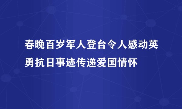 春晚百岁军人登台令人感动英勇抗日事迹传递爱国情怀