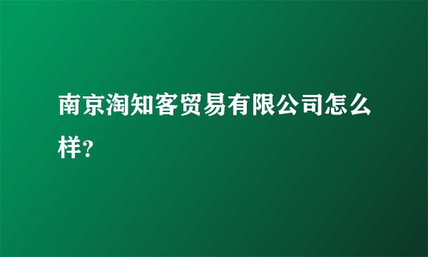 南京淘知客贸易有限公司怎么样？