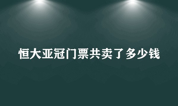 恒大亚冠门票共卖了多少钱