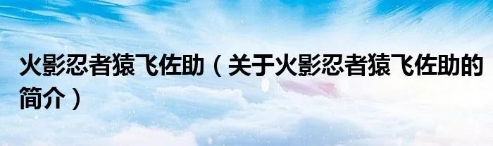 火影忍者猿飞佐助（关于火影忍者猿飞佐助的简介）