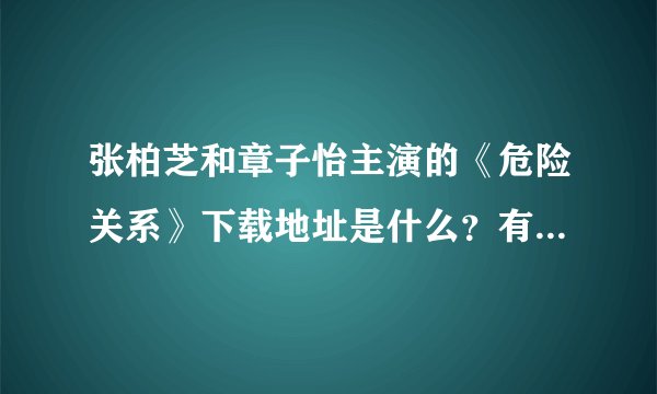 张柏芝和章子怡主演的《危险关系》下载地址是什么？有种子吗？