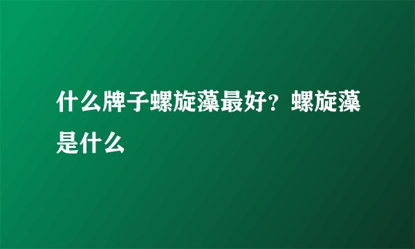 什么牌子螺旋藻最好？螺旋藻是什么