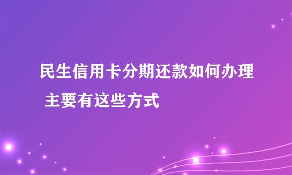民生信用卡分期还款如何办理 主要有这些方式