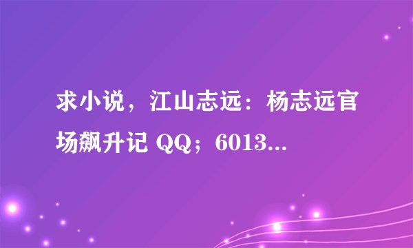 求小说，江山志远：杨志远官场飙升记 QQ；601359440