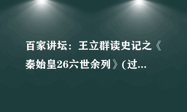 百家讲坛：王立群读史记之《秦始皇26六世余列》(过秦论、六国论)(视频)