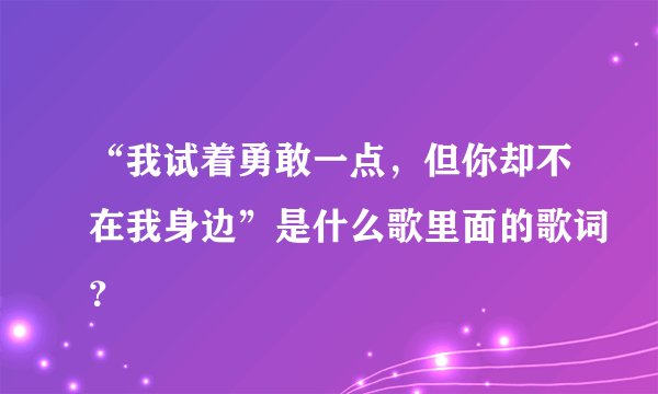 “我试着勇敢一点,但你却不在我身边”是什么歌里面的歌词?