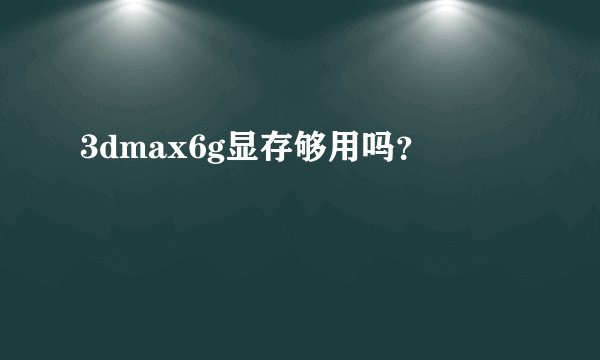 3dmax6g显存够用吗？