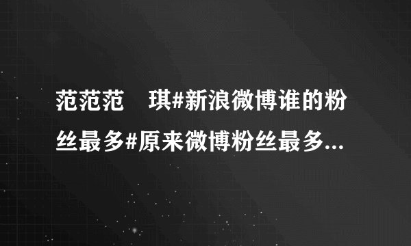 范范范瑋琪#新浪微博谁的粉丝最多#原来微博粉丝最多的不是姚晨，竟然是 我去！姚晨4733万 秘书6千多万...