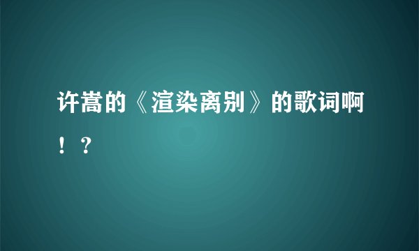 许嵩的《渲染离别》的歌词啊！？