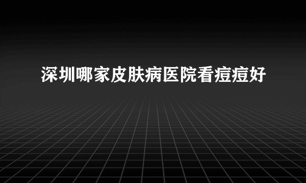 深圳哪家皮肤病医院看痘痘好
