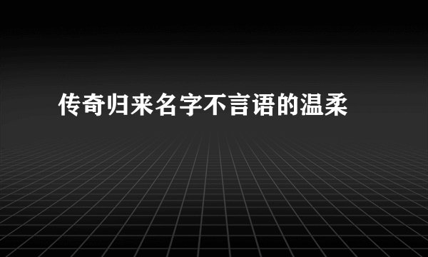 传奇归来名字不言语的温柔゛