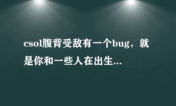 csol腹背受敌有一个bug，就是你和一些人在出生地牺牲了，然后立马有人加进来，再重置，僵尸就被卡