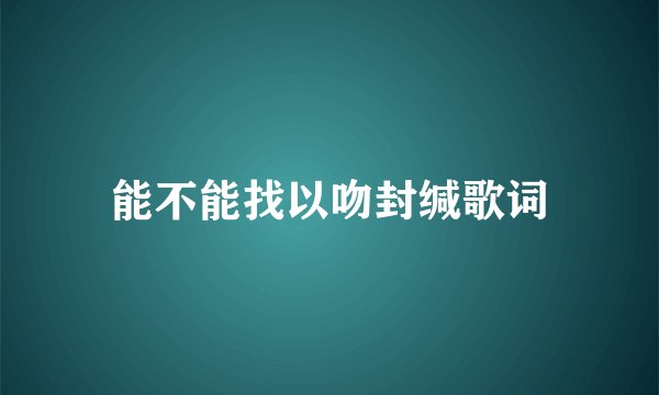 能不能找以吻封缄歌词