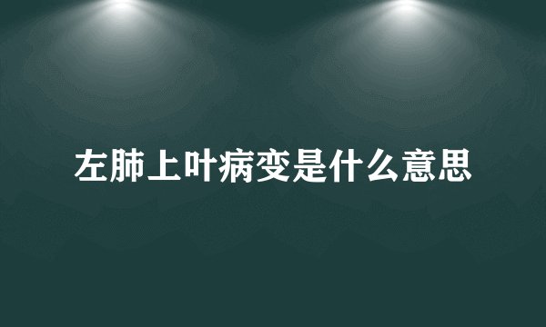 左肺上叶病变是什么意思