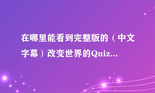 在哪里能看到完整版的（中文字幕）改变世界的Quiz 鹿晗和伯贤