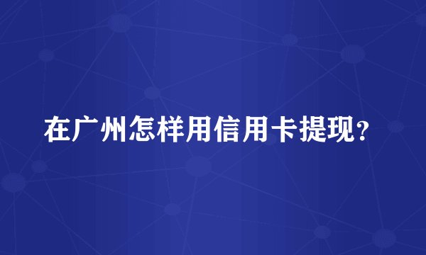 在广州怎样用信用卡提现？